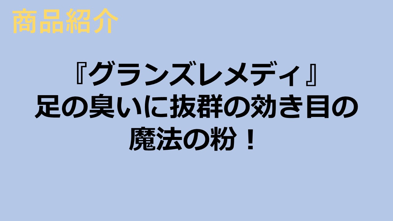 『グランズレメディ』足の臭いに抜群の効き目の魔法の粉！