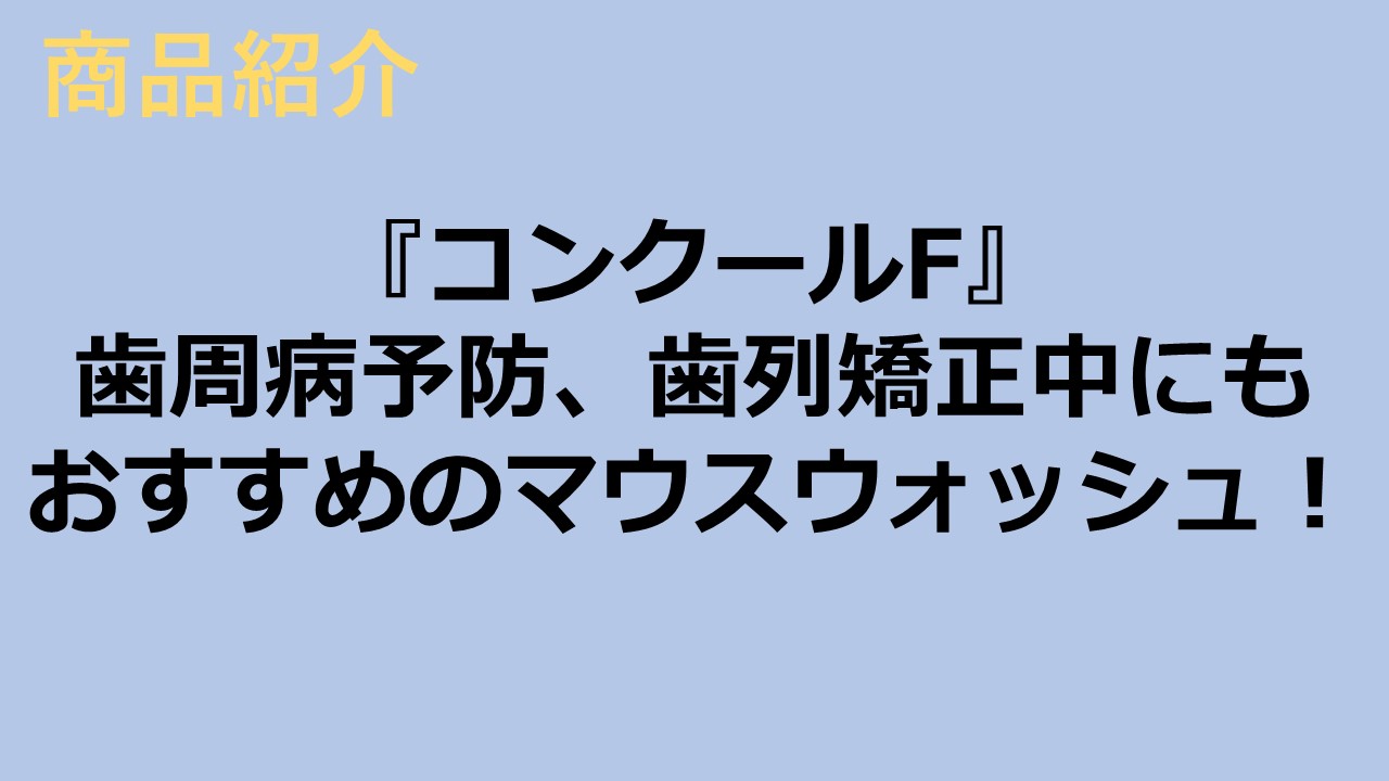 『コンクールF』歯周病予防、歯列矯正中にもおすすめのマウスウォッシュ！